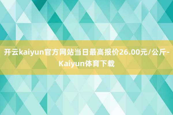 开云kaiyun官方网站当日最高报价26.00元/公斤-Kaiyun体育下载