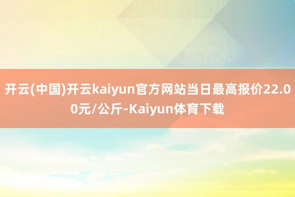 开云(中国)开云kaiyun官方网站当日最高报价22.00元/公斤-Kaiyun体育下载