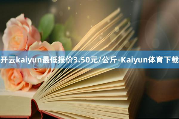 开云kaiyun最低报价3.50元/公斤-Kaiyun体育下载