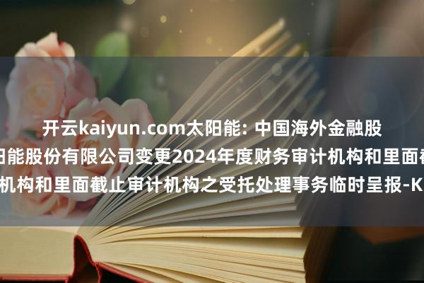 开云kaiyun.com太阳能: 中国海外金融股份有限公司对于中节能太阳能股份有限公司变更2024年度财务审计机构和里面截止审计机构之受托处理事务临时呈报-Kaiyun体育下载