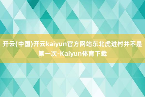 开云(中国)开云kaiyun官方网站东北虎进村并不是第一次-Kaiyun体育下载