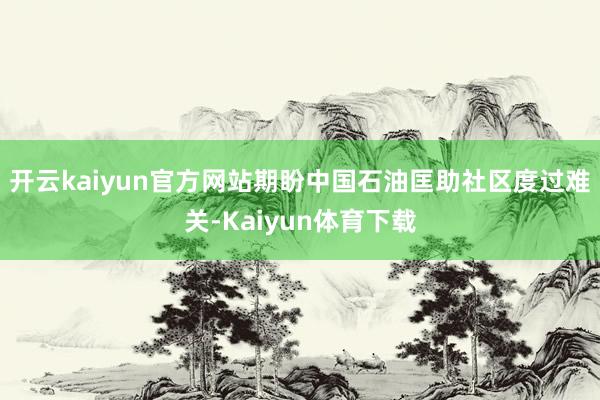 开云kaiyun官方网站期盼中国石油匡助社区度过难关-Kaiyun体育下载