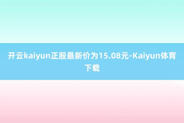 开云kaiyun正股最新价为15.08元-Kaiyun体育下载