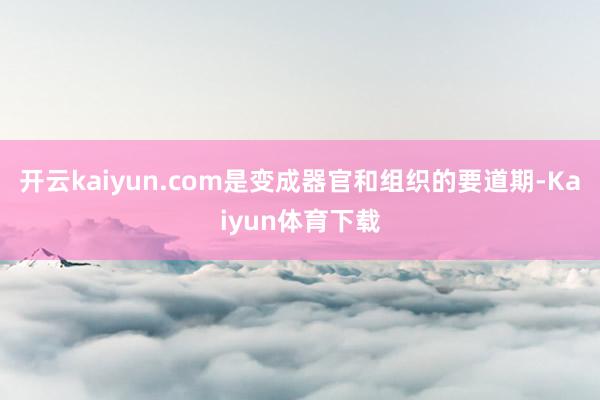 开云kaiyun.com是变成器官和组织的要道期-Kaiyun体育下载