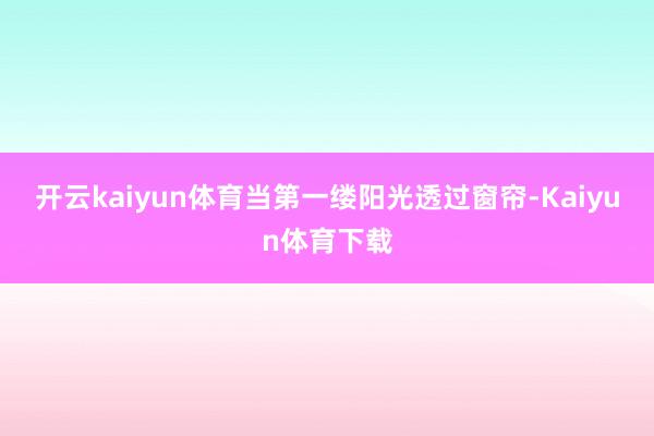 开云kaiyun体育当第一缕阳光透过窗帘-Kaiyun体育下载