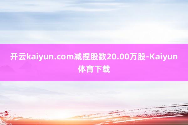 开云kaiyun.com减捏股数20.00万股-Kaiyun体育下载