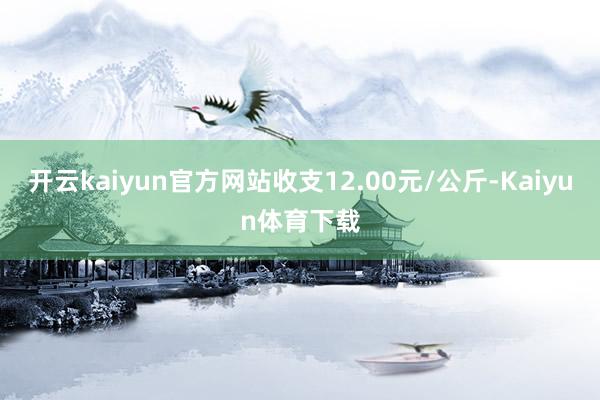 开云kaiyun官方网站收支12.00元/公斤-Kaiyun体育下载