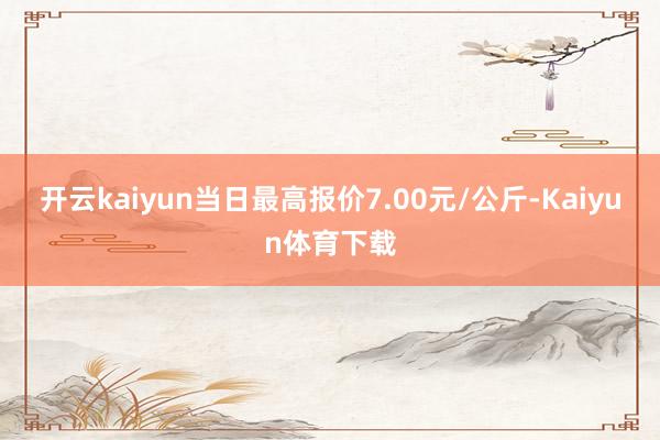 开云kaiyun当日最高报价7.00元/公斤-Kaiyun体育下载