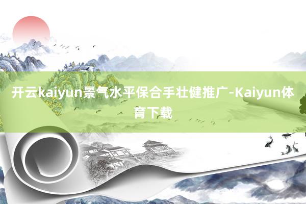 开云kaiyun景气水平保合手壮健推广-Kaiyun体育下载