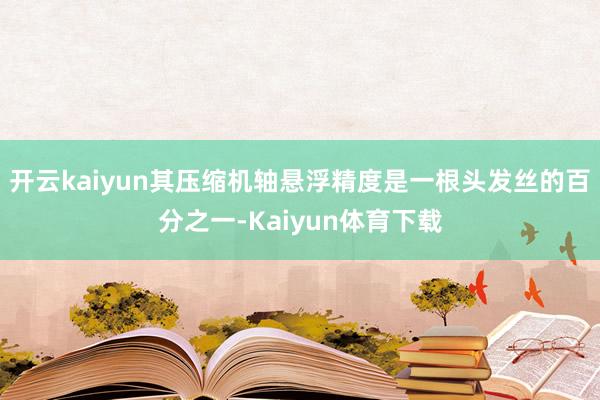 开云kaiyun其压缩机轴悬浮精度是一根头发丝的百分之一-Kaiyun体育下载