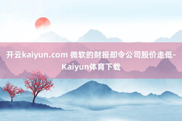 开云kaiyun.com 　　微软的财报却令公司股价走低-Kaiyun体育下载