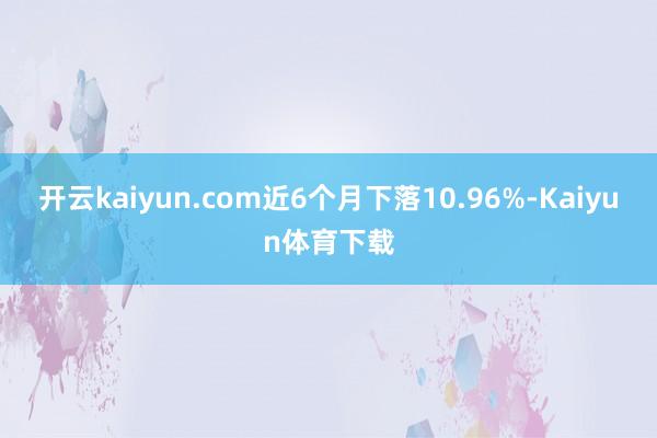 开云kaiyun.com近6个月下落10.96%-Kaiyun体育下载