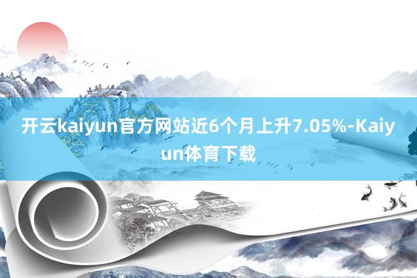 开云kaiyun官方网站近6个月上升7.05%-Kaiyun体育下载