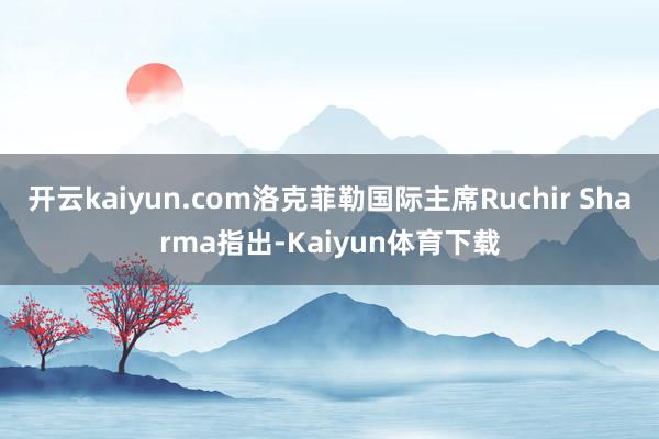 开云kaiyun.com洛克菲勒国际主席Ruchir Sharma指出-Kaiyun体育下载