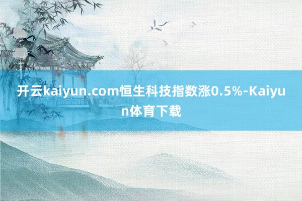 开云kaiyun.com恒生科技指数涨0.5%-Kaiyun体育下载