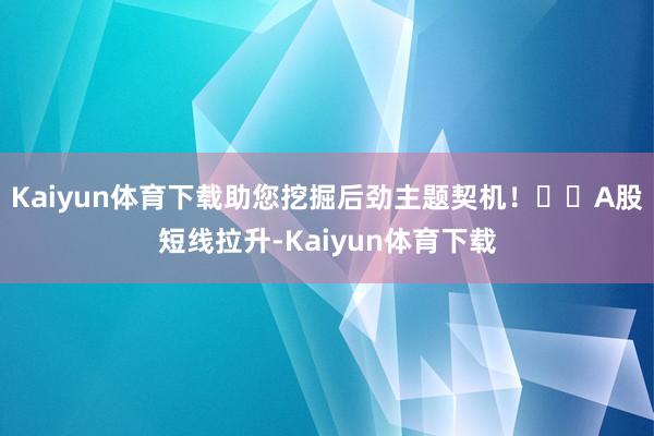 Kaiyun体育下载助您挖掘后劲主题契机！		A股短线拉升-Kaiyun体育下载