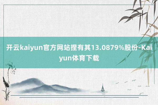 开云kaiyun官方网站捏有其13.0879%股份-Kaiyun体育下载