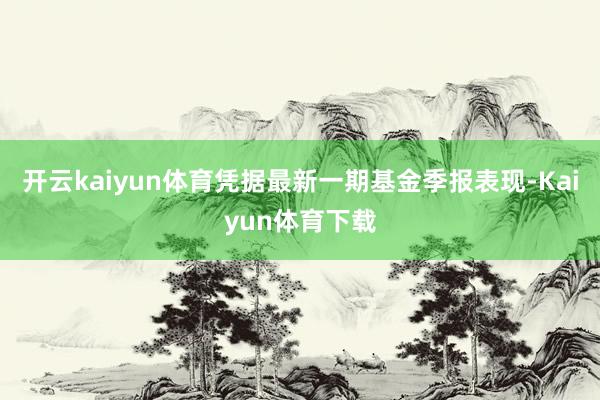 开云kaiyun体育凭据最新一期基金季报表现-Kaiyun体育下载