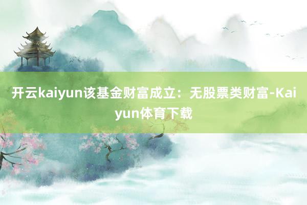 开云kaiyun该基金财富成立：无股票类财富-Kaiyun体育下载