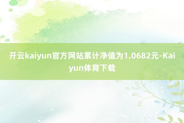 开云kaiyun官方网站累计净值为1.0682元-Kaiyun体育下载