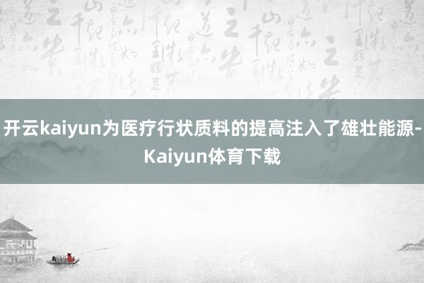 开云kaiyun为医疗行状质料的提高注入了雄壮能源-Kaiyun体育下载