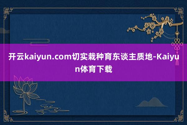 开云kaiyun.com切实栽种育东谈主质地-Kaiyun体育下载