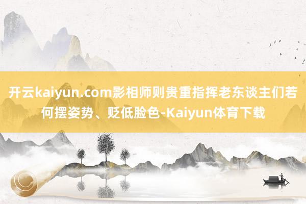 开云kaiyun.com影相师则贵重指挥老东谈主们若何摆姿势、贬低脸色-Kaiyun体育下载