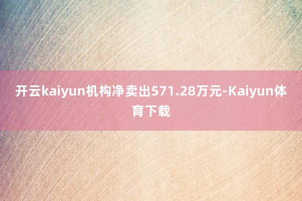 开云kaiyun机构净卖出571.28万元-Kaiyun体育下载