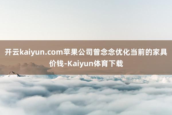 开云kaiyun.com苹果公司曾念念优化当前的家具价钱-Kaiyun体育下载