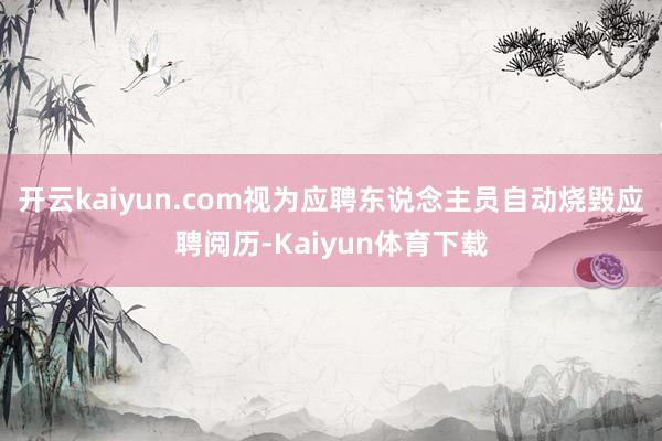 开云kaiyun.com视为应聘东说念主员自动烧毁应聘阅历-Kaiyun体育下载