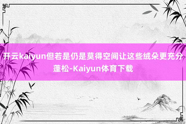 开云kaiyun但若是仍是莫得空间让这些绒朵更充分蓬松-Kaiyun体育下载