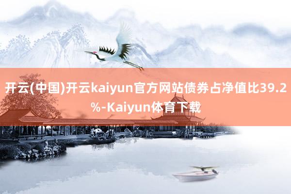 开云(中国)开云kaiyun官方网站债券占净值比39.2%-Kaiyun体育下载