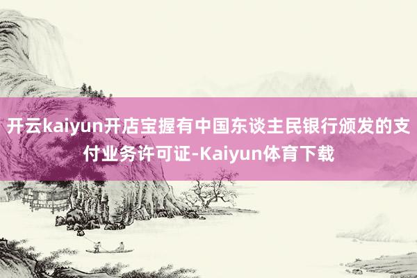 开云kaiyun开店宝握有中国东谈主民银行颁发的支付业务许可证-Kaiyun体育下载