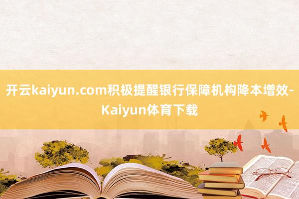 开云kaiyun.com积极提醒银行保障机构降本增效-Kaiyun体育下载