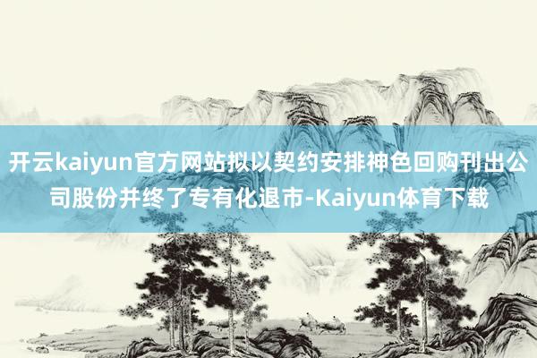 开云kaiyun官方网站拟以契约安排神色回购刊出公司股份并终了专有化退市-Kaiyun体育下载