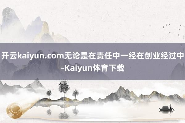 开云kaiyun.com无论是在责任中一经在创业经过中-Kaiyun体育下载