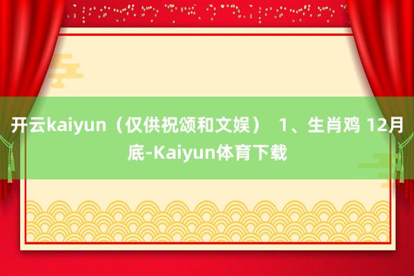 开云kaiyun（仅供祝颂和文娱）  1、生肖鸡 12月底-Kaiyun体育下载