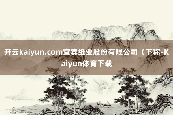 开云kaiyun.com宜宾纸业股份有限公司（下称-Kaiyun体育下载