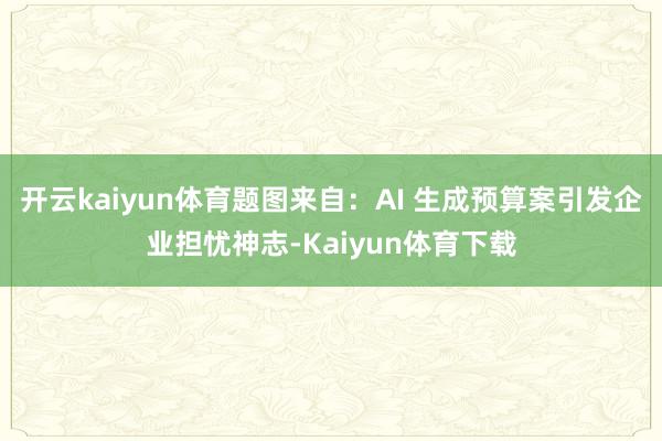 开云kaiyun体育题图来自：AI 生成预算案引发企业担忧神志-Kaiyun体育下载