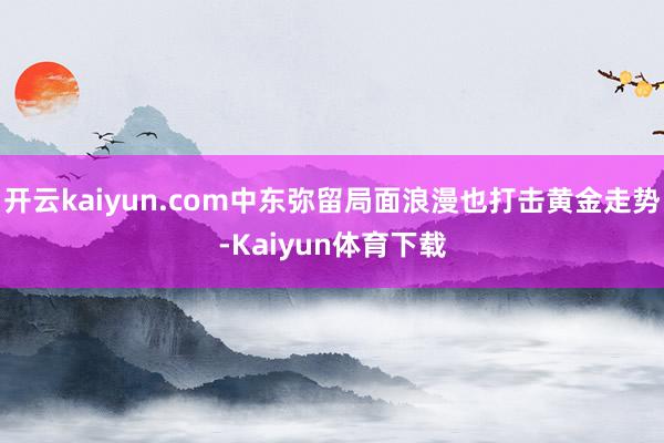 开云kaiyun.com中东弥留局面浪漫也打击黄金走势-Kaiyun体育下载