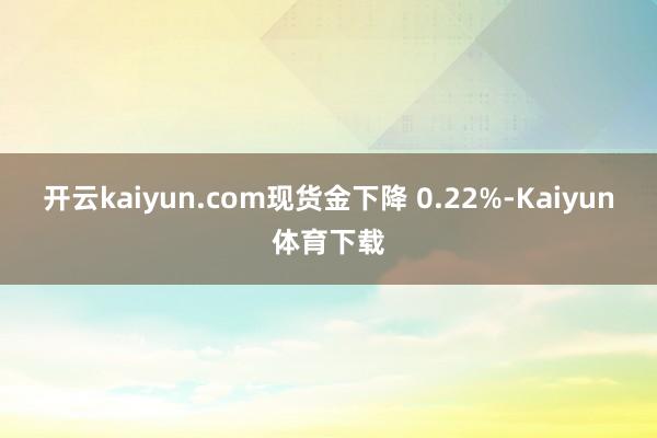 开云kaiyun.com现货金下降 0.22%-Kaiyun体育下载