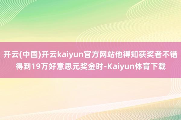 开云(中国)开云kaiyun官方网站他得知获奖者不错得到19万好意思元奖金时-Kaiyun体育下载