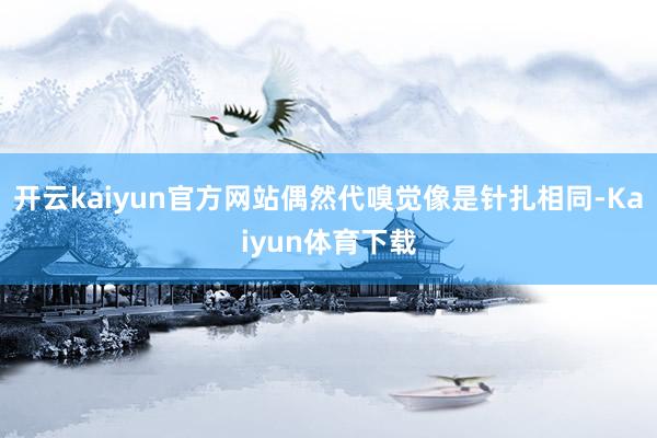 开云kaiyun官方网站偶然代嗅觉像是针扎相同-Kaiyun体育下载