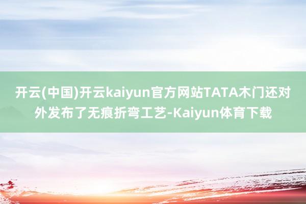 开云(中国)开云kaiyun官方网站TATA木门还对外发布了无痕折弯工艺-Kaiyun体育下载