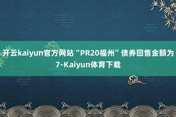 开云kaiyun官方网站“PR20福州”债券回售金额为7-Kaiyun体育下载