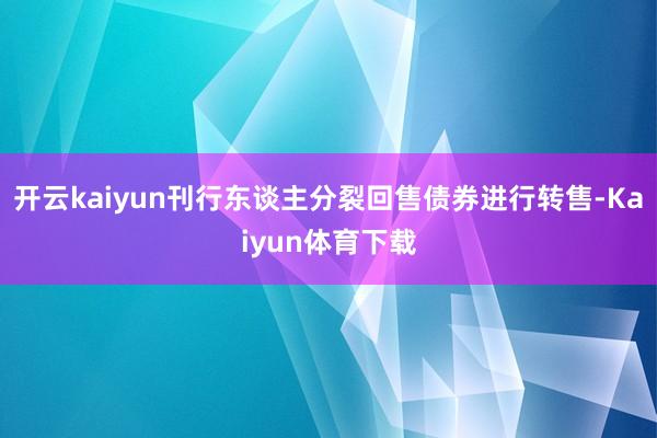 开云kaiyun刊行东谈主分裂回售债券进行转售-Kaiyun体育下载