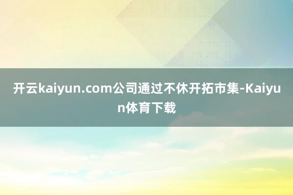 开云kaiyun.com公司通过不休开拓市集-Kaiyun体育下载