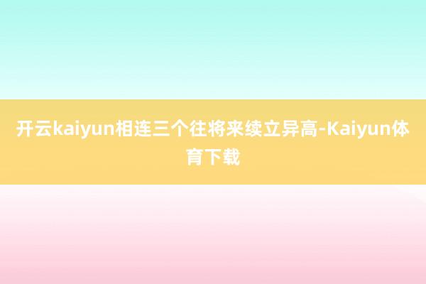 开云kaiyun相连三个往将来续立异高-Kaiyun体育下载