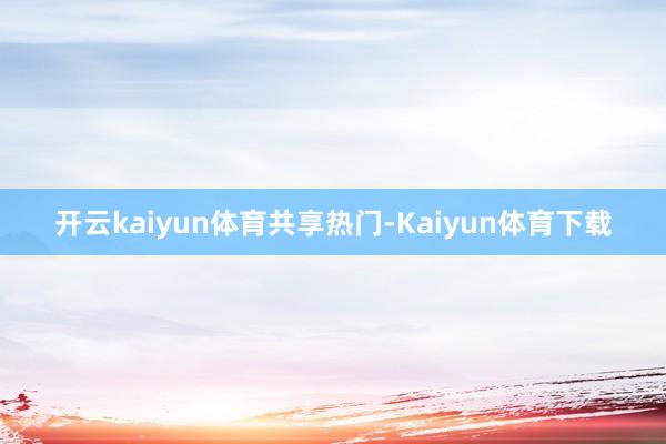 开云kaiyun体育共享热门-Kaiyun体育下载