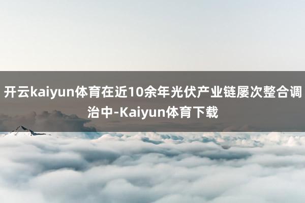 开云kaiyun体育在近10余年光伏产业链屡次整合调治中-Kaiyun体育下载